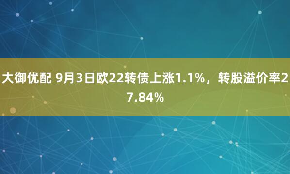 大御优配 9月3日欧22转债上涨1.1%，转股溢价率27.84%