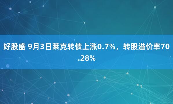 好股盛 9月3日莱克转债上涨0.7%，转股溢价率70.28%