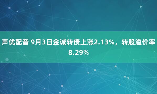 声优配音 9月3日金诚转债上涨2.13%，转股溢价率8.29%