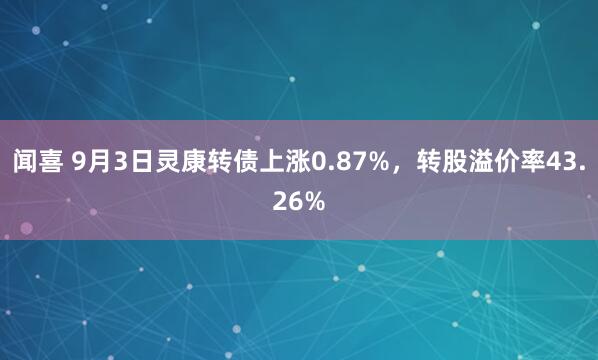 闻喜 9月3日灵康转债上涨0.87%，转股溢价率43.26%
