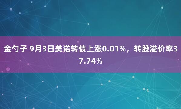 金勺子 9月3日美诺转债上涨0.01%，转股溢价率37.74%