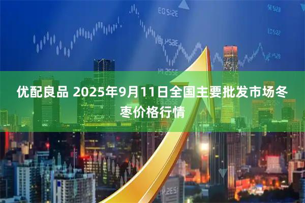优配良品 2025年9月11日全国主要批发市场冬枣价格行情