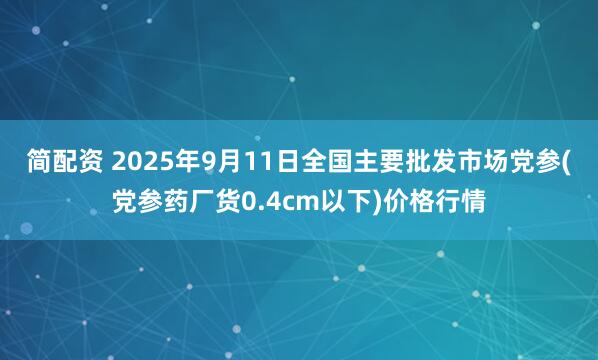 简配资 2025年9月11日全国主要批发市场党参(党参药厂货0.4cm以下)价格行情