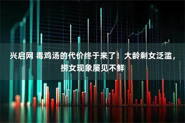 兴启网 毒鸡汤的代价终于来了！大龄剩女泛滥，捞女现象屡见不鲜