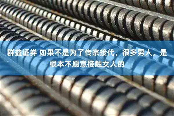 群益证券 如果不是为了传宗接代，很多男人，是根本不愿意接触女人的