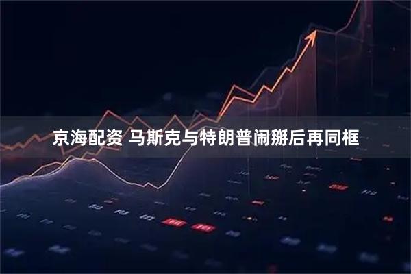 京海配资 马斯克与特朗普闹掰后再同框