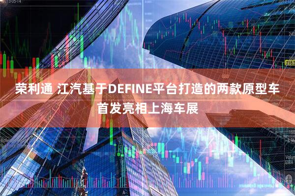 荣利通 江汽基于DEFINE平台打造的两款原型车首发亮相上海车展
