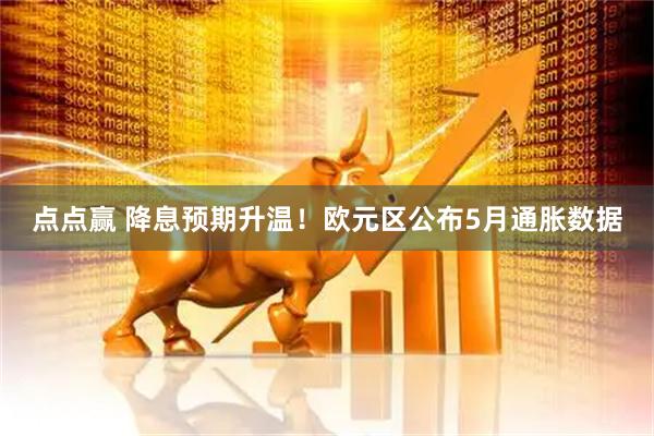 点点赢 降息预期升温！欧元区公布5月通胀数据