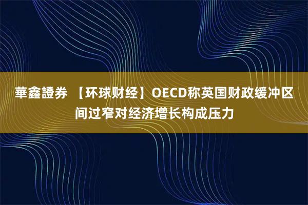 華鑫證券 【环球财经】OECD称英国财政缓冲区间过窄对经济增长构成压力