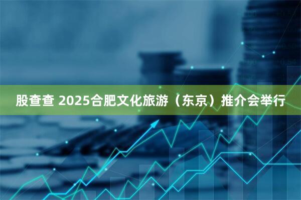 股查查 2025合肥文化旅游（东京）推介会举行
