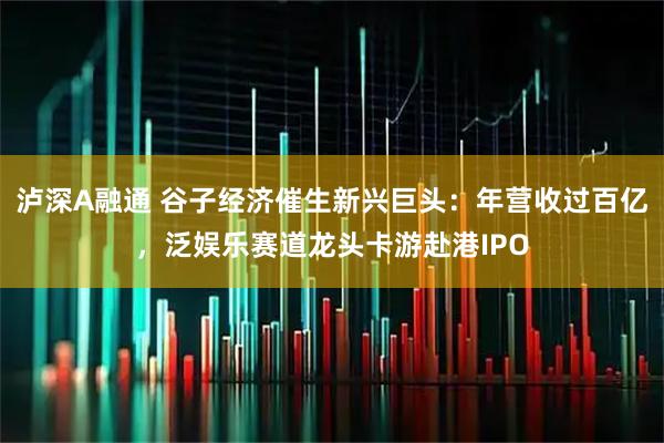 泸深A融通 谷子经济催生新兴巨头：年营收过百亿，泛娱乐赛道龙头卡游赴港IPO