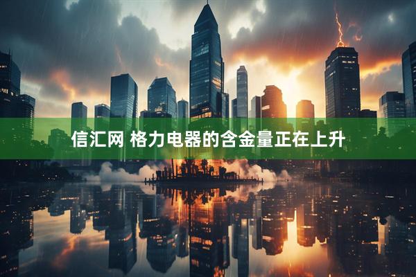 信汇网 格力电器的含金量正在上升