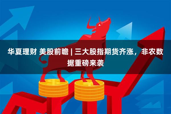 华夏理财 美股前瞻 | 三大股指期货齐涨，非农数据重磅来袭