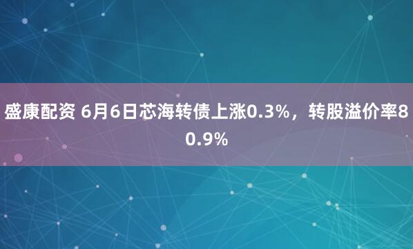 盛康配资 6月6日芯海转债上涨0.3%，转股溢价率80.9%