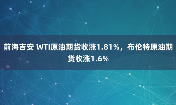 前海吉安 WTI原油期货收涨1.81%，布伦特原油期货收涨1.6%