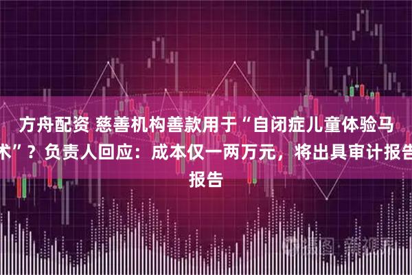 方舟配资 慈善机构善款用于“自闭症儿童体验马术”？负责人回应：成本仅一两万元，将出具审计报告