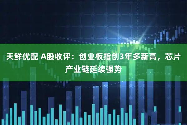 天鲜优配 A股收评：创业板指创3年多新高，芯片产业链延续强势
