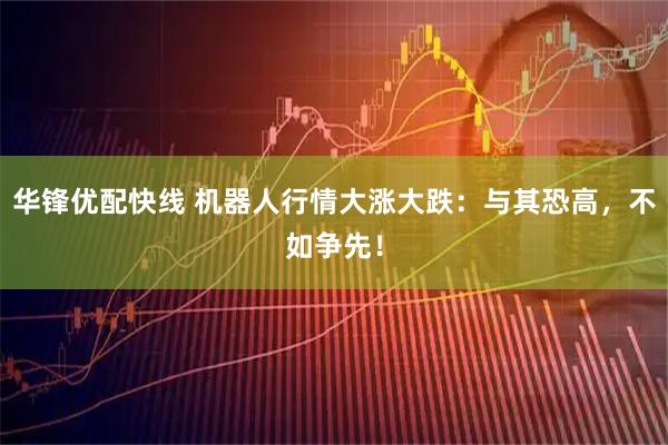 华锋优配快线 机器人行情大涨大跌：与其恐高，不如争先！