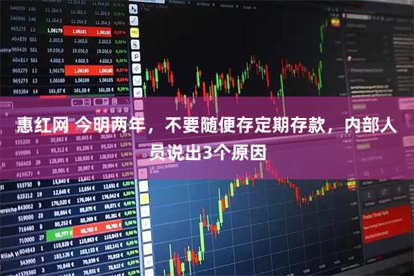 惠红网 今明两年，不要随便存定期存款，内部人员说出3个原因