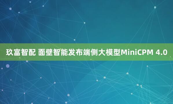 玖富智配 面壁智能发布端侧大模型MiniCPM 4.0