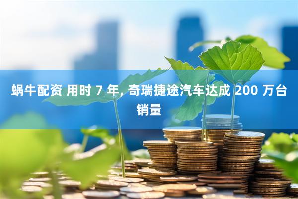 蜗牛配资 用时 7 年, 奇瑞捷途汽车达成 200 万台销量