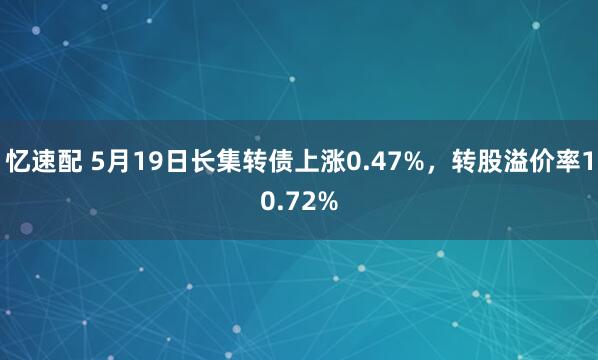 忆速配 5月19日长集转债上涨0.47%，转股溢价率10.72%