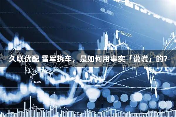 久联优配 雷军拆车，是如何用事实「说谎」的？