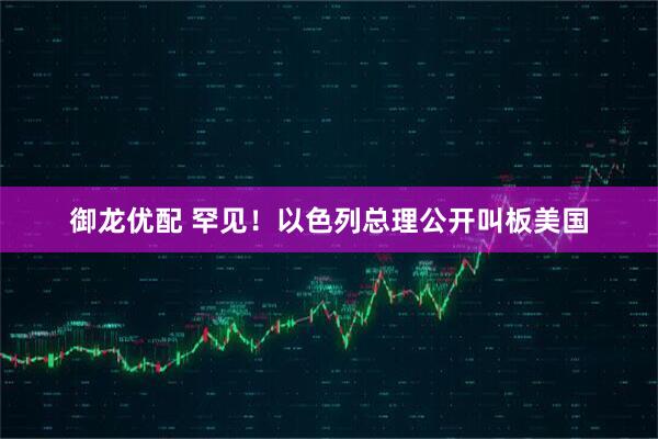 御龙优配 罕见!以色列总理公开叫板美国