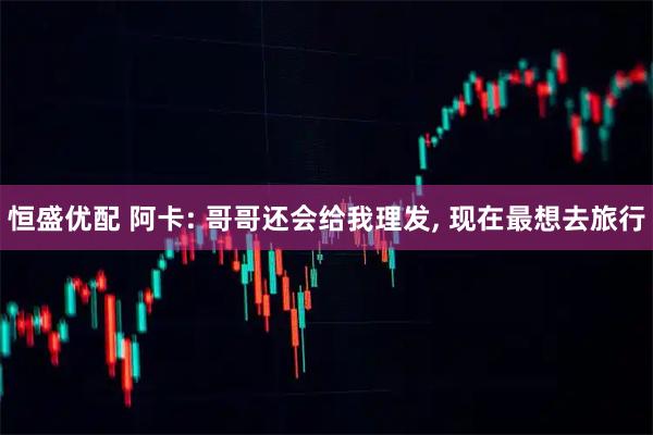 恒盛优配 阿卡: 哥哥还会给我理发, 现在最想去旅行