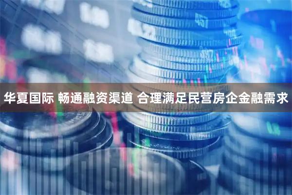 华夏国际 畅通融资渠道 合理满足民营房企金融需求