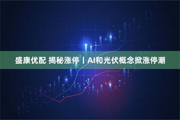 盛康优配 揭秘涨停丨AI和光伏概念掀涨停潮