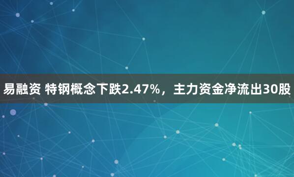 易融资 特钢概念下跌2.47%,主力资金净流出30股