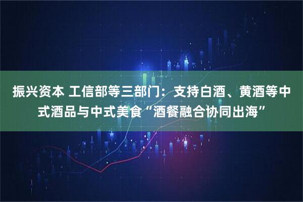 振兴资本 工信部等三部门:支持白酒、黄酒等中式酒品与中式美食“酒餐融合协同出海”