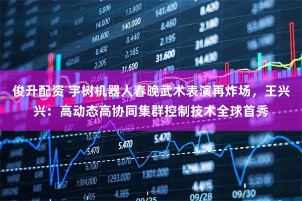 俊升配资 宇树机器人春晚武术表演再炸场，王兴兴：高动态高协同集群控制技术全球首秀