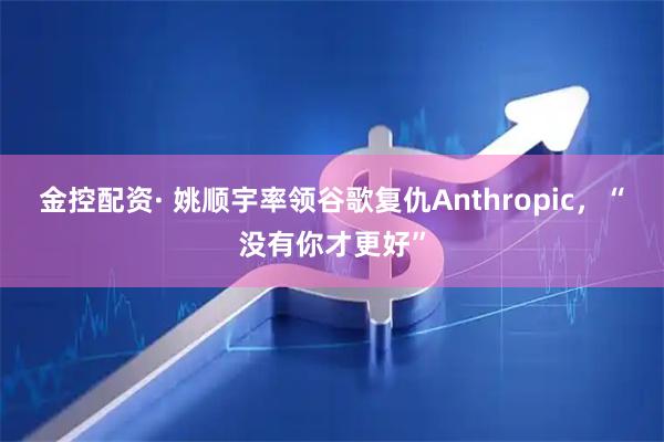 金控配资· 姚顺宇率领谷歌复仇Anthropic，“没有你才更好”