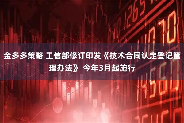 金多多策略 工信部修订印发《技术合同认定登记管理办法》 今年3月起施行