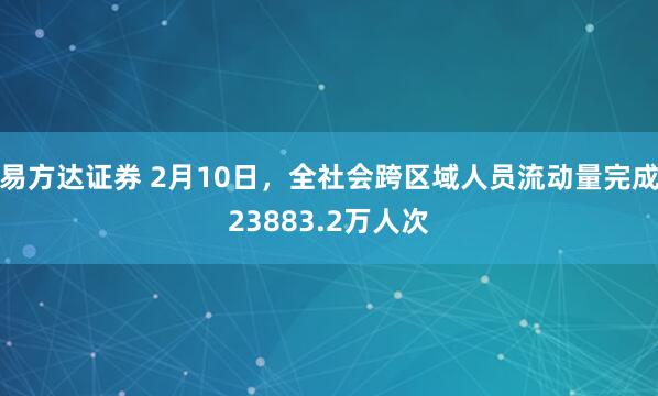 易方达证券 2月10日,全社会跨区域人员流动量完成23883.2万人次