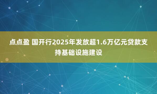 点点盈 国开行2025年发放超1.6万亿元贷款支持基础设施建设