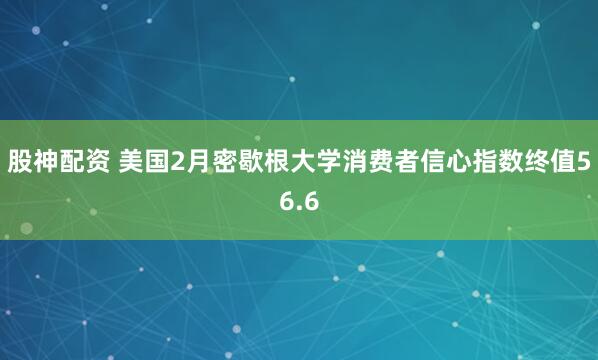 股神配资 美国2月密歇根大学消费者信心指数终值56.6