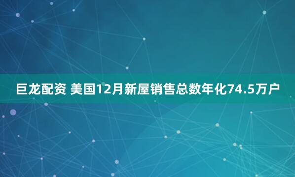 巨龙配资 美国12月新屋销售总数年化74.5万户