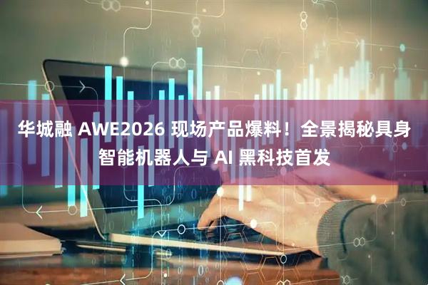 华城融 AWE2026 现场产品爆料!全景揭秘具身智能机器人与 AI 黑科技首发