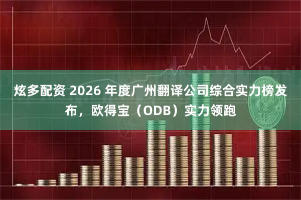 炫多配资 2026 年度广州翻译公司综合实力榜发布,欧得宝(ODB)实力领跑