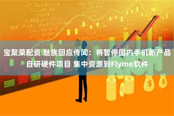 宝聚荣配资 魅族回应传闻：将暂停国内手机新产品自研硬件项目 集中资源到Flyme软件