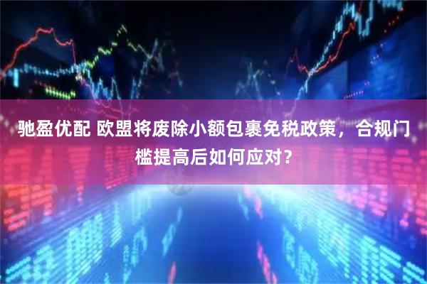 驰盈优配 欧盟将废除小额包裹免税政策，合规门槛提高后如何应对？