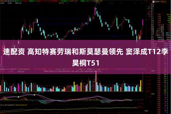 速配资 高知特赛劳瑞和斯莫瑟曼领先 窦泽成T12李昊桐T51