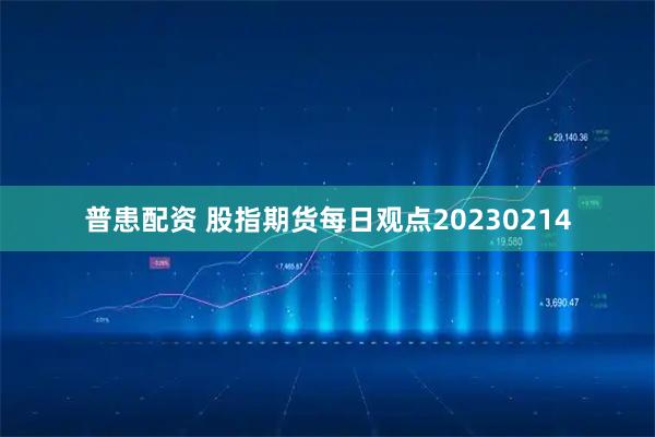 普患配资 股指期货每日观点20230214