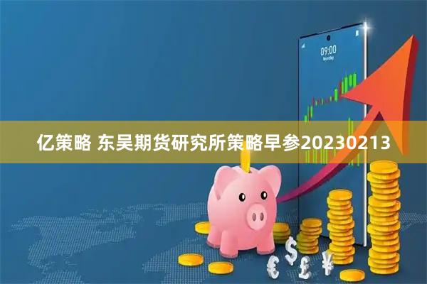 亿策略 东吴期货研究所策略早参20230213