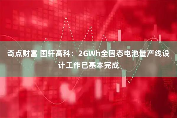 奇点财富 国轩高科:2GWh全固态电池量产线设计工作已基本完成