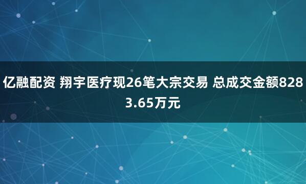 亿融配资 翔宇医疗现26笔大宗交易 总成交金额8283.65万元