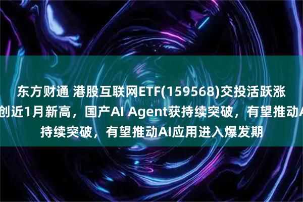 东方财通 港股互联网ETF(159568)交投活跃涨近1%,最新规模创近1月新高,国产AI Agent获持续突破,有望推动AI应用进入爆发期